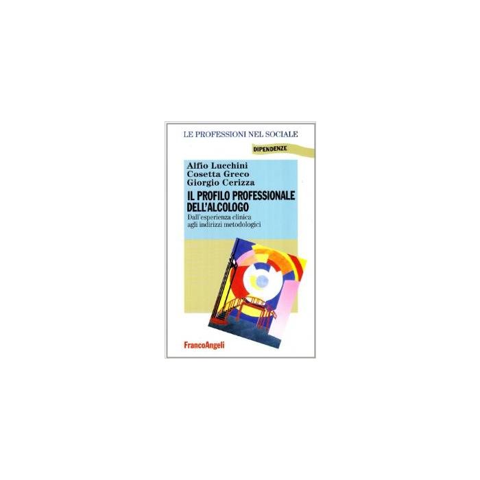 Il Profilo Professionale Dell'alcologo. Dall'esperienza Clinica Agli Indirizzi  Metodologici - Lucchini; Greco; Cerizza - Franco Angeli - 9788846414106