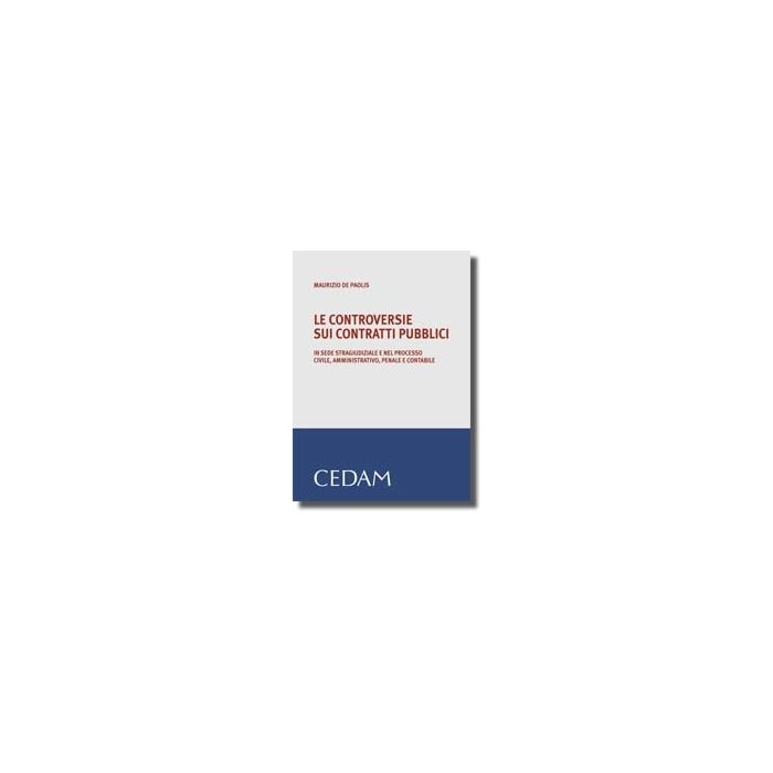 Le Controversie Sui Contratti Pubblici. In Sede Stragiudiziale E Nel Processo   Civile, Amministrativo, Penale E Contabile  - De Paolis Maurizio - Cedam - 9788813293932