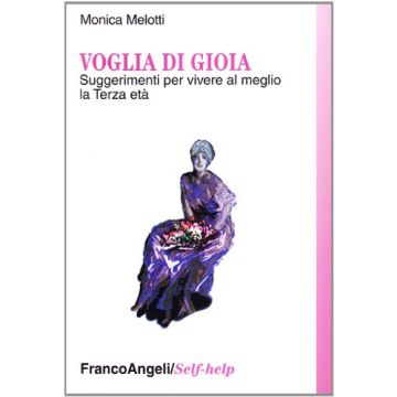 Voglia Di Gioia. Suggerimenti Per Vivere Al Meglio La Terza Eta' - Melotti Monica - Franco Angeli - 9788846478122