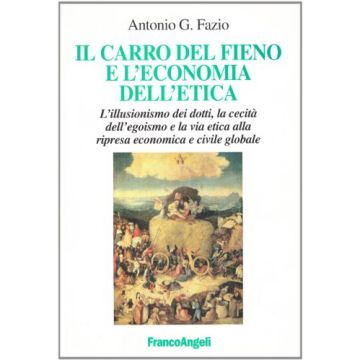 Il Carro Del Fieno E L'economia Dell'etica. L'illusionismo Dei Dotti, La Cecita' Dell'egoismo E La Via Etica Alla Ripresa Economica E Civile Globale - Fazio G. Antonio - Franco Angeli - 9788846473998