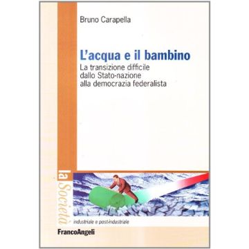 L'Acqua E Il Bambino. La Transizione Difficile Dallo Stato-nazione Alla Democrazia Federalista - Carapella Bruno - Franco Angeli - 9788846478597