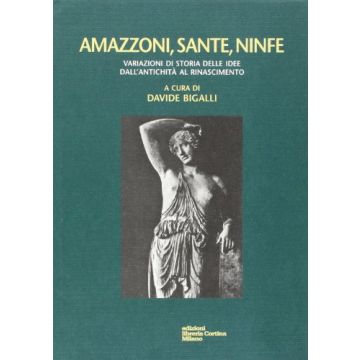 Amazzoni, Sante, Ninfe. Variazioni Di Storia Delle Idee Dall'antichita' Al Rinascimento - Bigalli Davide - Cortina Libreria Milano - 9788870431193