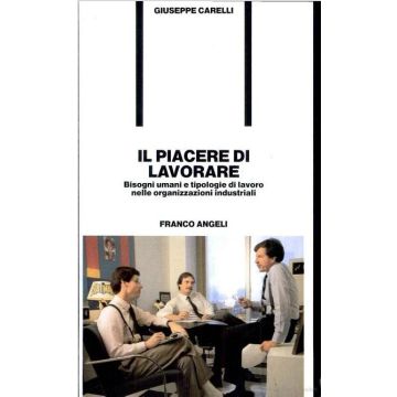 Il Piacere Di Lavorare. Bisogni Umani E Tipologie Del Lavoro Nelle Organizzazioni Industriali - Carelli Giuseppe - Franco Angeli - 9788820433420