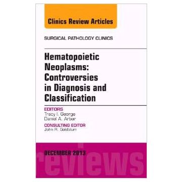 Hematopoietic Neoplasms: Controversies in Diagnosis and Classification, An Issue of Surgical Pathology Clinics