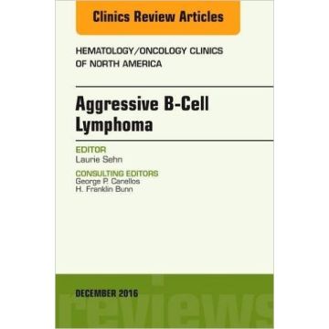 Aggressive B- Cell Lymphoma, An Issue of Hematology/Oncology Clinics of North America, Volume 30-6    [Sehn - Elsevier Science]