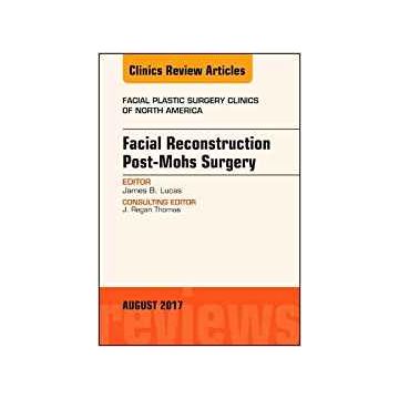 Facial Reconstruction Post-Mohs Surgery, An Issue of Facial Plastic Surgery Clinics of North America, Volume 25-3