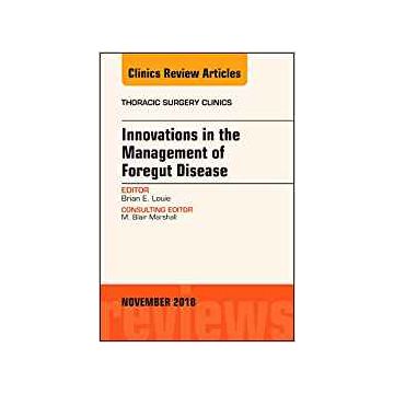 Innovations in the Management of Foregut Disease, An Issue of Thoracic Surgery Clinics, Volume 28-4