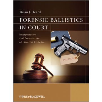 Forensic Ballistics in Court: Interpretation and Presentation of Firearms Evidence  Heard Brian J.  Wiley - Blackwell  9781119962687