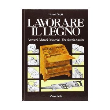 Lavorare Il Legno. Attrezzi Metodi Materiali Ebanisteria Classica