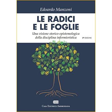 Le radici e le foglie. Una visione storico-epistemologica della disciplina infermieristica  Manzoni Edoardo  Ambrosiana / CEA  9788808184924