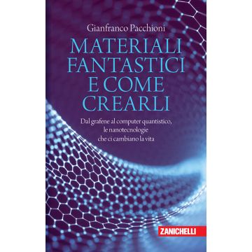 Materiali fantastici e come crearli. Dal grafene al computer quantistico, le nanotecnologie che ci cambiano la vita (Pacchioni - Zanichelli)