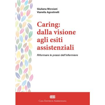 Caring: dalla visione agli esiti assistenziali. Riformare le prassi dell'infermiere. Con e-book [Morsiani, Agostinelli - Ambrosiana CEA]