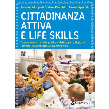 Cittadinanza attiva e life skills. Come e cosa fare nella pratica didattica per sviluppare i principi fondanti dell'Educazione Civica (Morganti Annalisa;Pascoletti Stefano;Signorelli Alessia - Giunti)