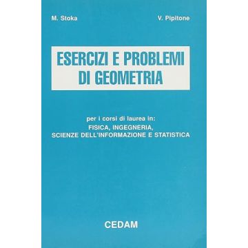 Esercizi e problemi di geometria. Per i corsi di laurea in fisica, ingegneria, scienze dell'informazione e statistica (Stoka Marius; Pipitone Vincenzo - Cedam)