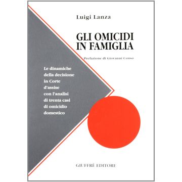 Gli omicidi in famiglia.  Le dinamiche della decisione in Corte d'assise con l'analisi di trenta casidi omicidio domestico.   [Luigi Lanza - Giuffrè]