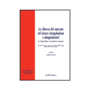 Riforma Del Mercato Del Lavoro: Deregolazione E Riregolazione? La «legge Biagi»  Nel Confronto Comparato. Atti Del 2° Convegno Annuale In Ricordo Di Marco Biagi - Serra C.  - Giuffre' - 9788814117213