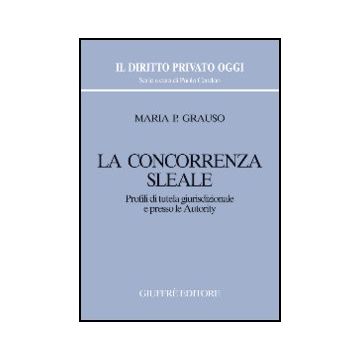 La Concorrenza Sleale. Profili Di Tutela Giurisdizionale E Presso Le Autority  - Grauso M. Pasqualina - Giuffre' - 9788814123801