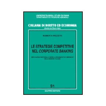 Le Strategie Competitive Nel Corporate Banking. Implicazioni Gestionali E Modelli  Organizzativi Emergenti Nelle Banche Italiane  - Pezzetti Roberta - Giuffre' - 9788814130342