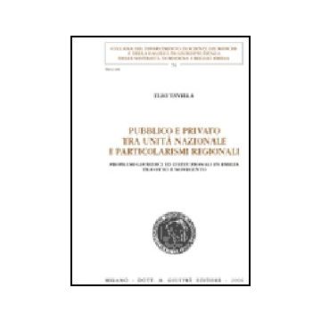 Pubblico E Privato Tra Unita' Nazionale E Particolarismi Regionali. Problemi  Giuridici Ed Istituzionali In Emilia Tra Otto E Novecento - Tavilla Elio - Giuffre' - 9788814133398