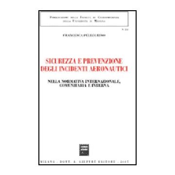 Sicurezza E Prevenzione Negli Incidenti Aeronautici. Nella Normativa  Internazionale, Comunitaria E Interna - Pellegrino Francesca - Giuffre' - 9788814134197