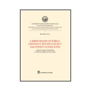 L' Amministrazione Tra Pubblico E Privato E Il Principio Di Legalita'  Dall'antichita' Ai Giorni Nostri. Aspetti Ricostruttivi E Prospettive Di Sviluppo 