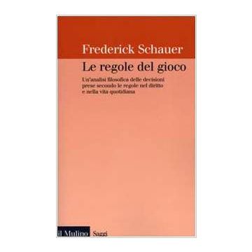 Le Regole Del Gioco. Un'analisi Filosofica Delle Decisioni Prese Secondo Le Regole  Nel Diritto E Nella Vita Quotidiana  - Schauer Frederick - Il Mulino - 9788815077677