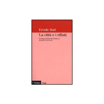 La Citta' E I Rifiuti. Ecologia Urbana Dal Medioevo Al Primo Novecento  - Sori Ercole - Il Mulino - 9788815080912