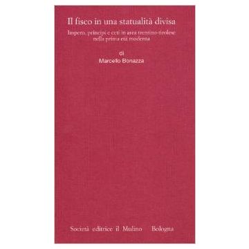 Il Fisco In Una Statualita' Divisa. Impero, Principi E Ceti In Area Trentino-tirolese Nella Prima Eta' Moderna  - Bonazza Marcello - Il Mulino - 9788815083869