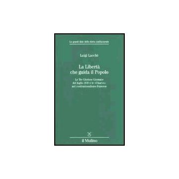 La Liberta' Che Guida Il Popolo. Le Tre Gloriose Giornate Del Luglio 1830 E Le «chartes» Nella Costituzione Francese  - Lacchè Luigi - Il Mulino - 9788815088604
