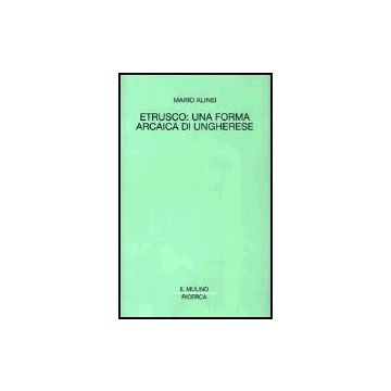 Etrusco: Una Forma Arcaica Di Ungherese - Alinei Mario - Il Mulino - 9788815093820