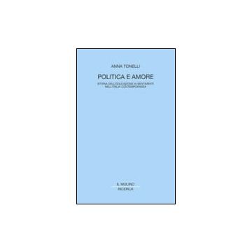 Politica E Amore. Storia Dell'educazione Ai Sentimenti Nell'italia Contemporanea - Tonelli Anna - Il Mulino - 9788815094568