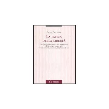 La Fatica Della Liberta'. L'elaborazione Delle Dichiarazione «dignitatis Humanae» Sulla Liberta' Religiosa Del Vaticano Ii  - Scatena Silvia - Il Mulino - 9788815096616