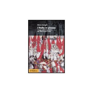 L' Italia In Piazza. I Luoghi Della Vita Pubblica Dal 1848 Ai Giorni Nostri  - Isnenghi Mario - Il Mulino - 9788815096982