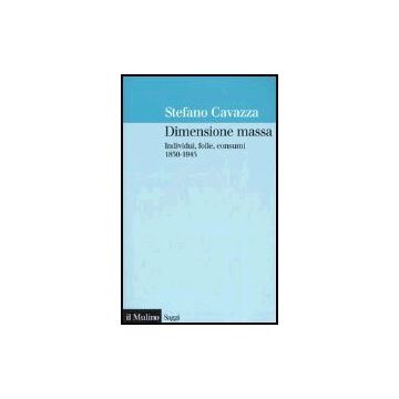 Dimensione Massa. Individui, Folle, Consumi 1830-1945 - Cavazza Stefano - Il Mulino - 9788815103055