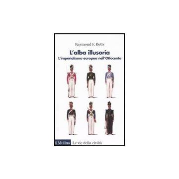 L' Alba Illusoria. L'imperialismo Europeo Nell'ottocento  - Betts Raymond F. - Il Mulino - 9788815105097
