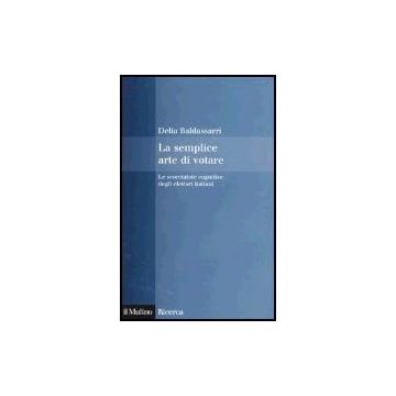 La Semplice Arte Di Votare. Le Scorciatoie Cognitive Degli Elettori Italiani  - Baldassarri Delia - Il Mulino - 9788815105608