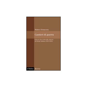 Cantieri Di Guerra. Il Lavoro Dei Civili Nelle Retrovie Del Fronte Italiano (1915-1918) - Ermacora Matteo - Il Mulino - 9788815106049