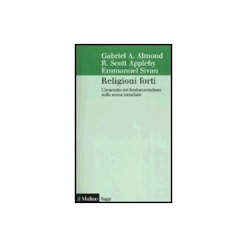 Religioni Forti. L'avanzata Dei Fondamentalismi Sulla Scena Mondiale - Almond Gabriel A.; Appleby R. Scott; Sivan Emmanuel - Il Mulino - 9788815107985