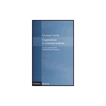 Cognizione E Comunicazione. Le Basi Psicologiche Dell'interazione Umana - Arielli Emanuele - Il Mulino - 9788815112798
