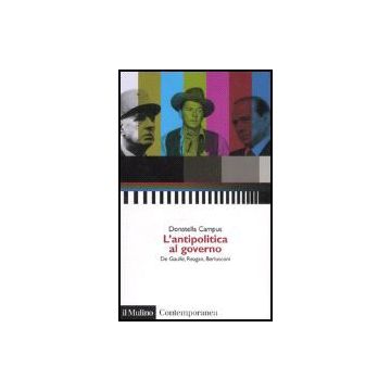 L' Antipolitica Al Governo. De Gaulle, Reagan, Berlusconi  - Campus Donatella - Il Mulino - 9788815115133