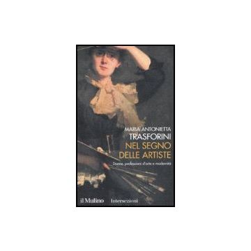 Nel Segno Delle Artiste. Donne, Professioni D'arte E Modernita' - Trasforini M. Antonietta - Il Mulino - 9788815116093