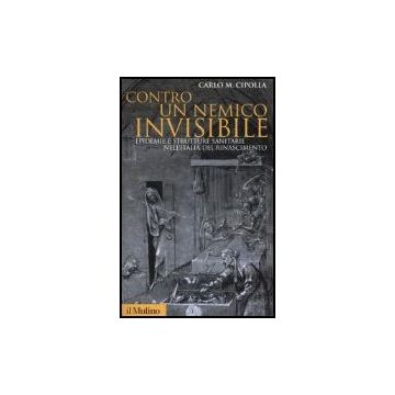 Contro Un Nemico Invisibile. Epidemie E Strutture Sanitarie Nell'italia Del Rinascimento - Cipolla Carlo M. - Il Mulino - 9788815118516