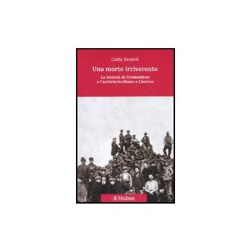 Una Morte Irriverente. La Societa' Di Cremazione E L'anticlericalismo A Livorno  - Sonetti Catia - Il Mulino - 9788815119841