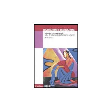 Costituzione E Regolazione. Interessi, Norme E Regole Sullo Sfruttamento Delle Risorse Naturali - Greco Nicola - Il Mulino - 9788815120571