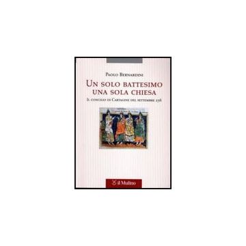 Un Solo Battesimo Una Sola Chiesa. Il Concilio Di Cartagine Del Settembre 256 - Bernardini Paolo - Il Mulino - 9788815120724