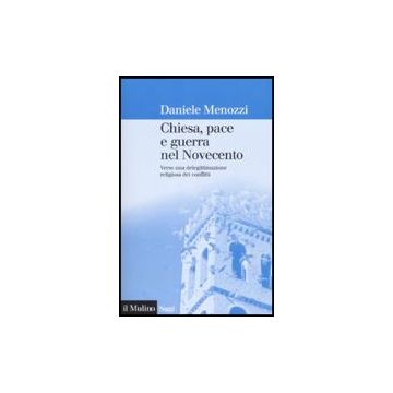 Chiesa, Pace E Guerra Nel Novecento. Verso Una Delegittimazione Religiosa Dei Conflitti - Menozzi Daniele - Il Mulino - 9788815121851