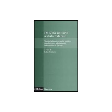 Da Stato Unitario A Stato Federale. Territorializzazione Della Politica, Devoluzione E Adattamento Istituzionale In Europa - Ventura S.  - Il Mulino - 9788815123091