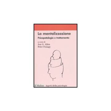 La Mentalizzazione. Psicopatologia E Trattamento  - Allen J. G. ; Fonagy P. ; Zavattini G. C.  - Il Mulino - 9788815124708