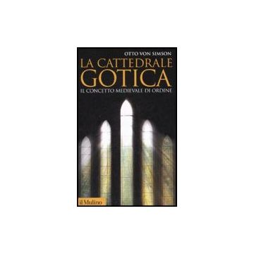 La Cattedrale Gotica. Il Concetto Medievale Di Ordine  - Simson Otto Von - Il Mulino - 9788815125071