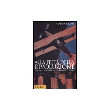 Alla Festa Della Rivoluzione. Artisti E Libertari Con D'annunzio A Fiume - Salaris Claudia - Il Mulino - 9788815125101